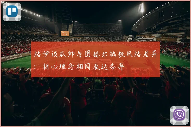 格伊谈瓜帅与图赫尔执教风格差异：核心理念相同表达各异