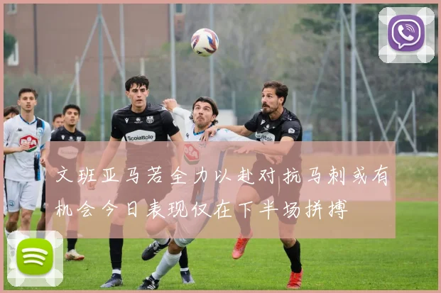 文班亚马若全力以赴对抗马刺或有机会今日表现仅在下半场拼搏