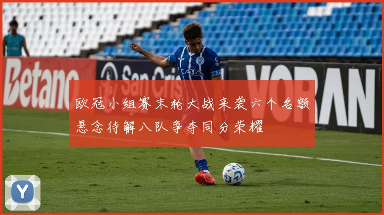 欧冠小组赛末轮大战来袭六个名额悬念待解八队争夺同分荣耀