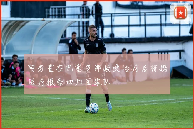 阿劳霍在巴塞罗那接受治疗后将携医疗报告回归国家队
