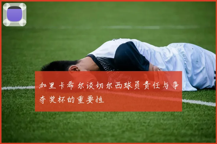 加里卡希尔谈切尔西球员责任与争夺奖杯的重要性