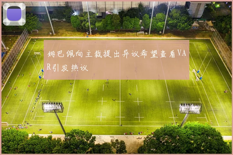 姆巴佩向主裁提出异议希望查看VAR引发热议