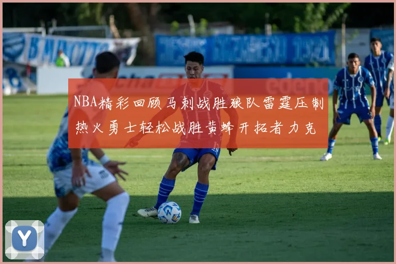 NBA精彩回顾马刺战胜狼队雷霆压制热火勇士轻松战胜黄蜂开拓者力克湖人