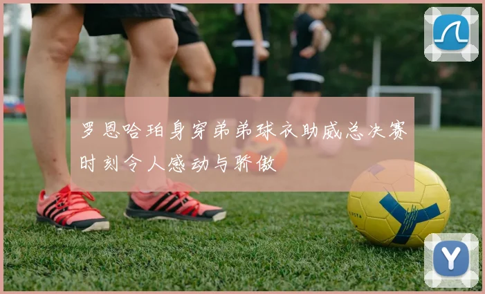 罗恩哈珀身穿弟弟球衣助威总决赛时刻令人感动与骄傲