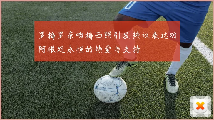 罗梅罗亲吻梅西照引发热议表达对阿根廷永恒的热爱与支持