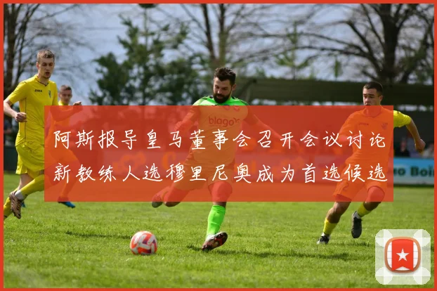 阿斯报导皇马董事会召开会议讨论新教练人选穆里尼奥成为首选候选人