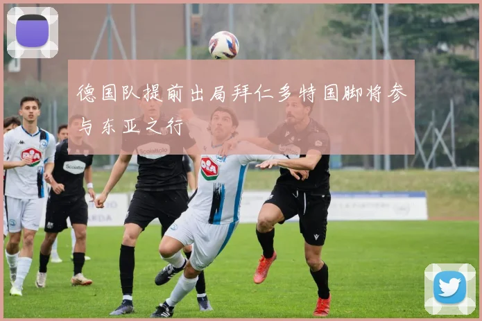 德国队提前出局拜仁多特国脚将参与东亚之行