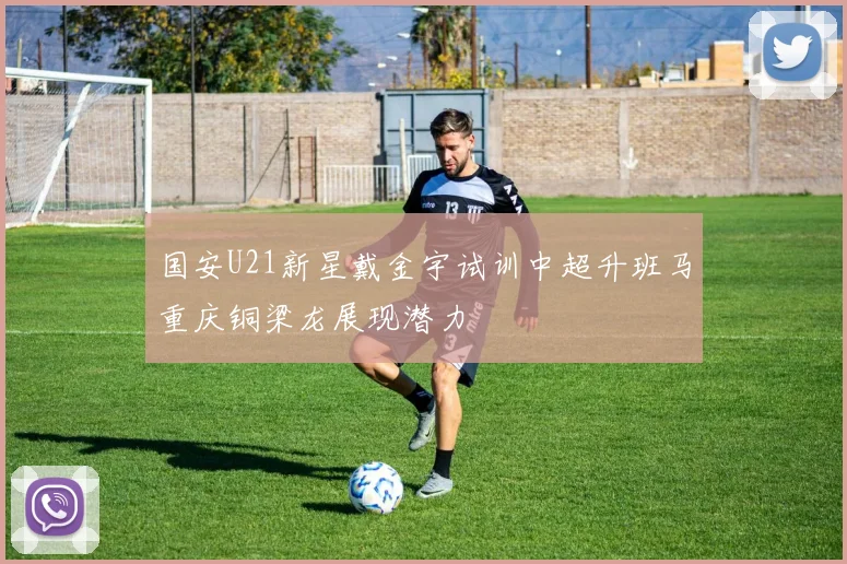 国安U21新星戴金宇试训中超升班马重庆铜梁龙展现潜力