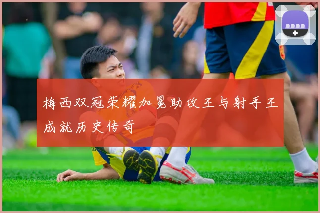 梅西双冠荣耀加冕助攻王与射手王成就历史传奇