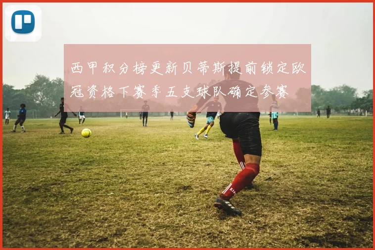 西甲积分榜更新贝蒂斯提前锁定欧冠资格下赛季五支球队确定参赛