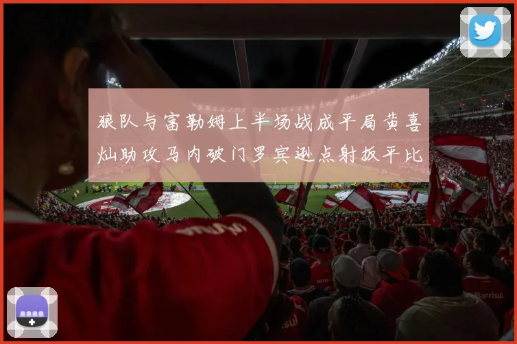 狼队与富勒姆上半场战成平局黄喜灿助攻马内破门罗宾逊点射扳平比分
