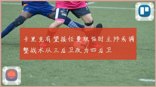 卡里克有望接任曼联临时主帅或调整战术从三后卫改为四后卫