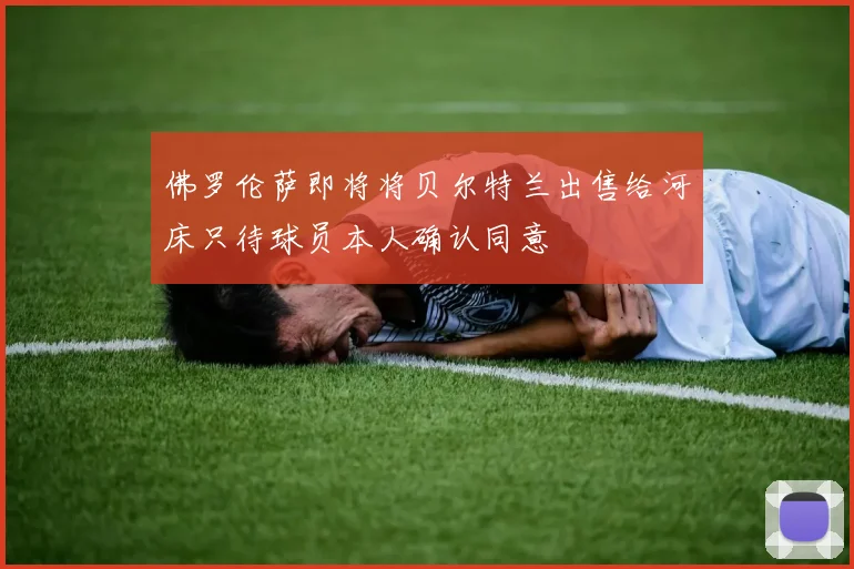 佛罗伦萨即将将贝尔特兰出售给河床只待球员本人确认同意