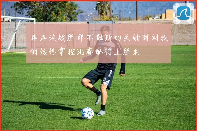 库库谈战胜那不勒斯的关键时刻我们始终掌控比赛配得上胜利