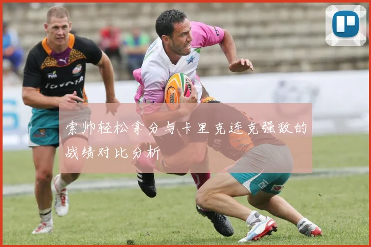 索帅轻松拿分与卡里克连克强敌的战绩对比分析