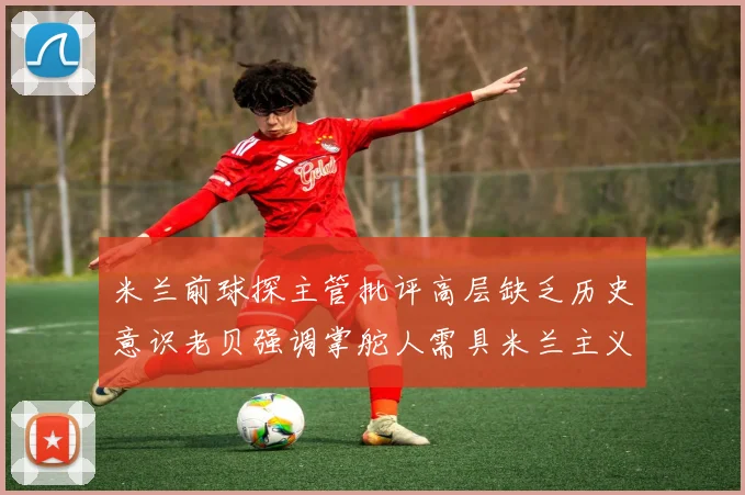 米兰前球探主管批评高层缺乏历史意识老贝强调掌舵人需具米兰主义精神