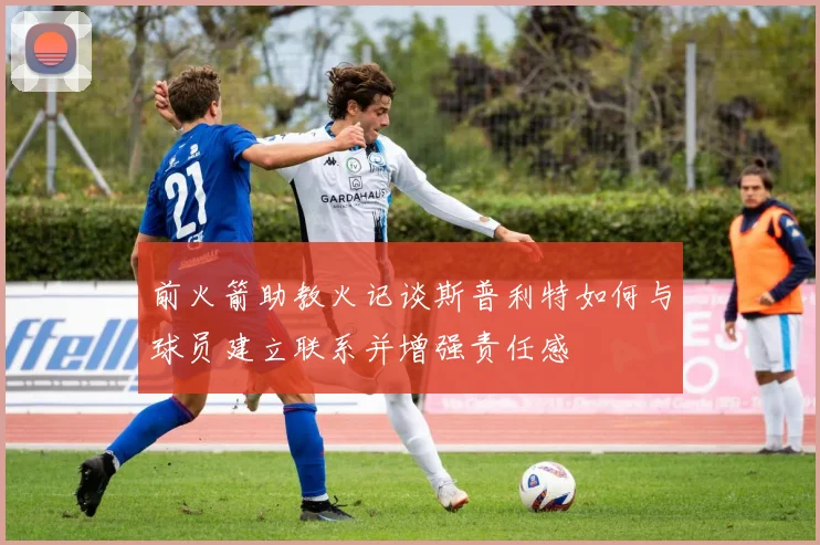 前火箭助教火记谈斯普利特如何与球员建立联系并增强责任感