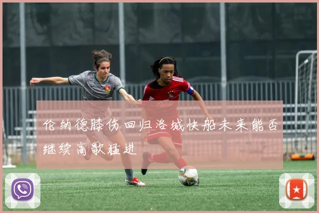 伦纳德膝伤回归洛城快船未来能否继续高歌猛进