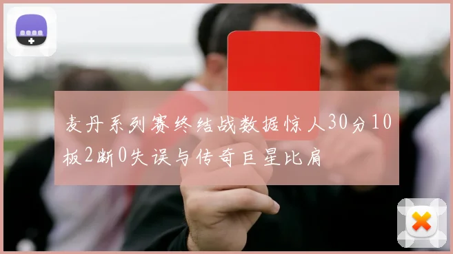 麦丹系列赛终结战数据惊人30分10板2断0失误与传奇巨星比肩