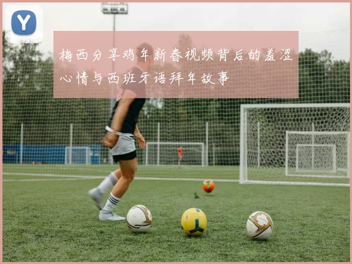 梅西分享鸡年新春视频背后的羞涩心情与西班牙语拜年故事