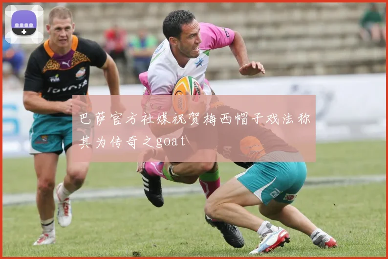巴萨官方社媒祝贺梅西帽子戏法称其为传奇之goat