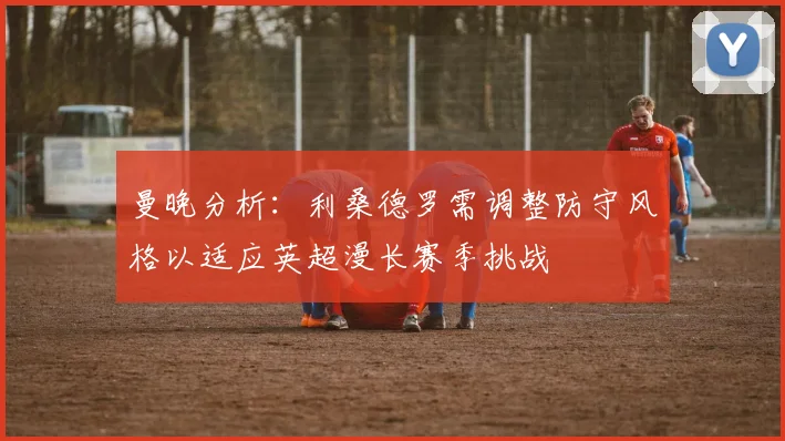 曼晚分析：利桑德罗需调整防守风格以适应英超漫长赛季挑战