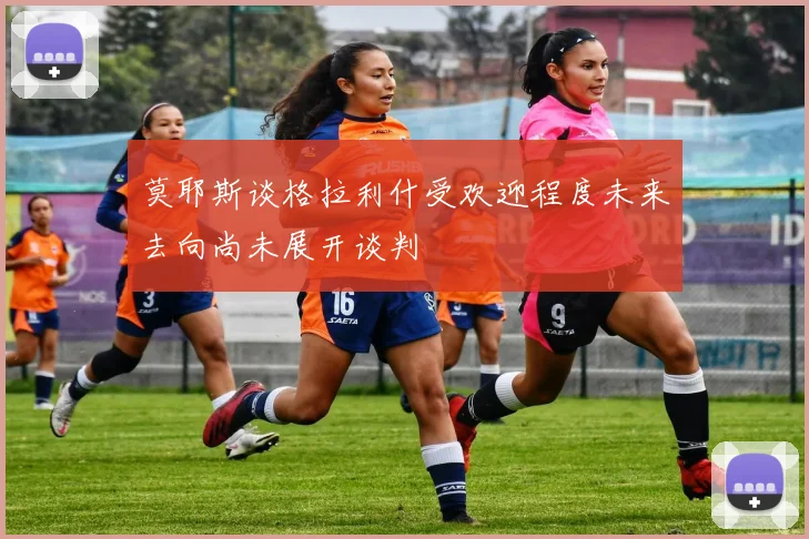 莫耶斯谈格拉利什受欢迎程度未来去向尚未展开谈判