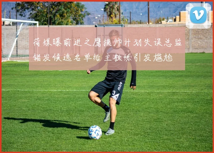 荷媒曝前进之鹰换帅计划失误总监错发候选名单给主教练引发尴尬