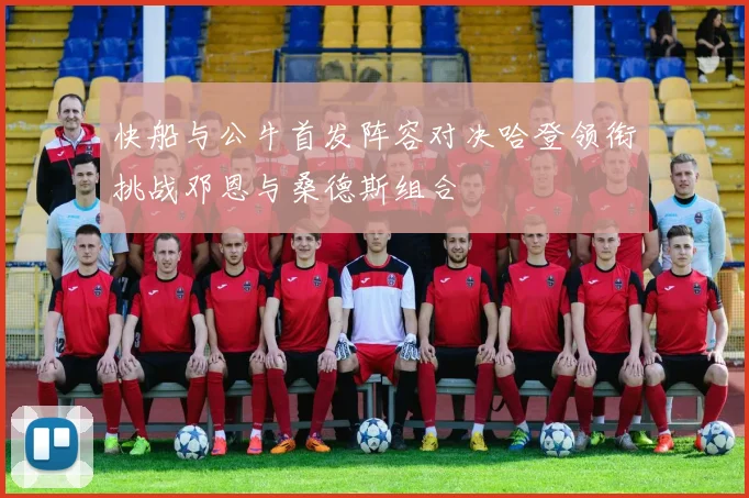 快船与公牛首发阵容对决哈登领衔挑战邓恩与桑德斯组合