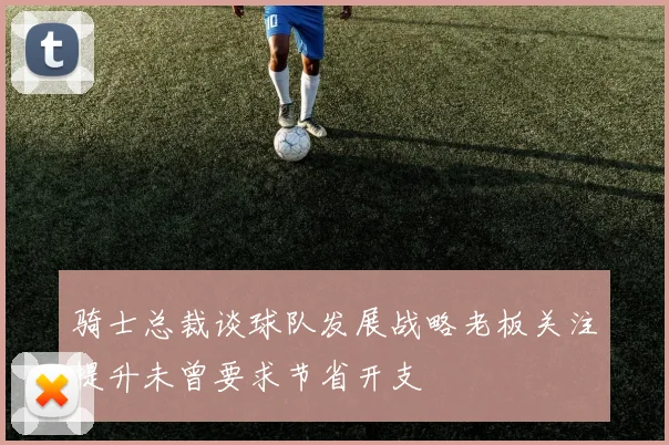 骑士总裁谈球队发展战略老板关注提升未曾要求节省开支