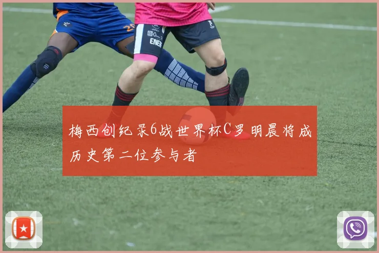 梅西创纪录6战世界杯C罗明晨将成历史第二位参与者