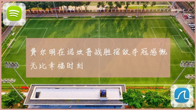 费尔明在诺坎普战胜宿敌夺冠感慨无比幸福时刻