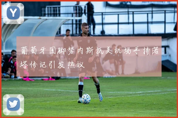 葡萄牙国脚努内斯抵美机场手持若塔传记引发热议